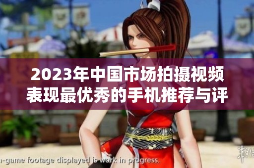 2023年中国市场拍摄视频表现最优秀的手机推荐与评测
