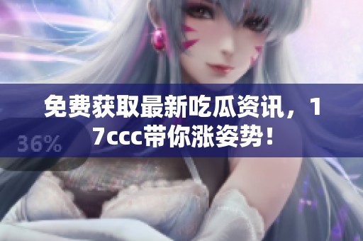 免费获取最新吃瓜资讯，17ccc带你涨姿势！