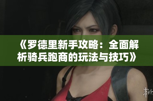 《罗德里新手攻略：全面解析骑兵跑商的玩法与技巧》