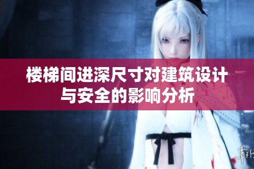 楼梯间进深尺寸对建筑设计与安全的影响分析