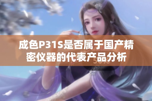 成色P31S是否属于国产精密仪器的代表产品分析