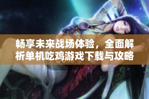 畅享未来战场体验，全面解析单机吃鸡游戏下载与攻略技巧