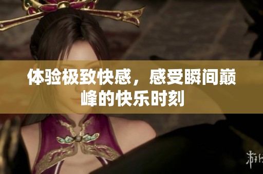 体验极致快感，感受瞬间巅峰的快乐时刻