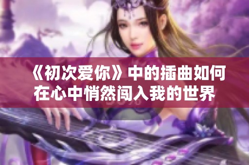 《初次爱你》中的插曲如何在心中悄然闯入我的世界