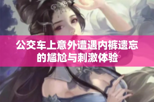 公交车上意外遭遇内裤遗忘的尴尬与刺激体验