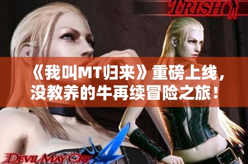 《我叫MT归来》重磅上线，没教养的牛再续冒险之旅！