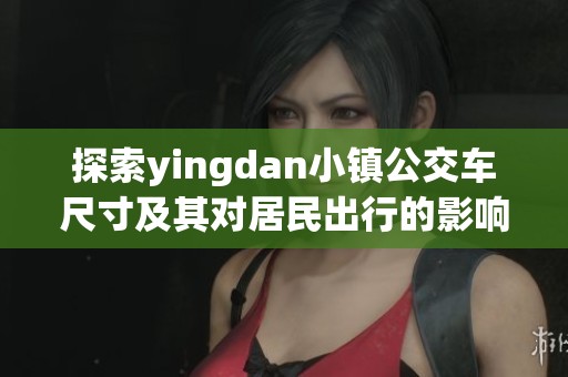 探索yingdan小镇公交车尺寸及其对居民出行的影响