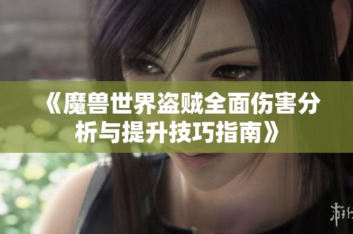《魔兽世界盗贼全面伤害分析与提升技巧指南》