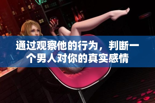 通过观察他的行为，判断一个男人对你的真实感情