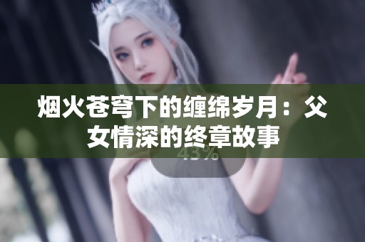 烟火苍穹下的缠绵岁月：父女情深的终章故事