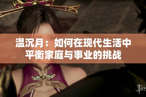 温沉月：如何在现代生活中平衡家庭与事业的挑战