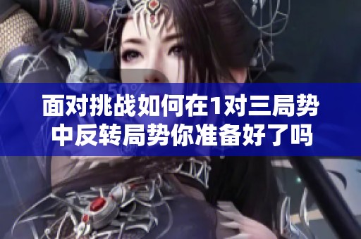 面对挑战如何在1对三局势中反转局势你准备好了吗