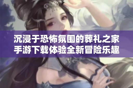 沉浸于恐怖氛围的葬礼之家手游下载体验全新冒险乐趣