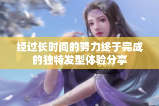 经过长时间的努力终于完成的独特发型体验分享