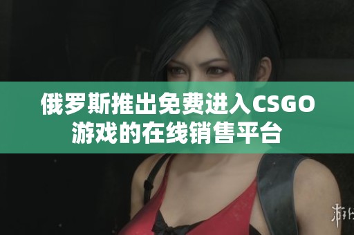 俄罗斯推出免费进入CSGO游戏的在线销售平台