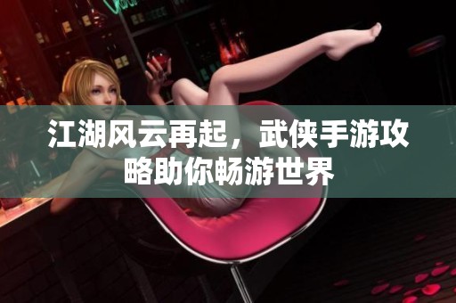 江湖风云再起，武侠手游攻略助你畅游世界