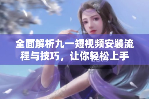全面解析九一短视频安装流程与技巧，让你轻松上手