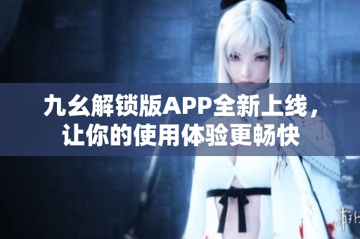 九幺解锁版APP全新上线，让你的使用体验更畅快