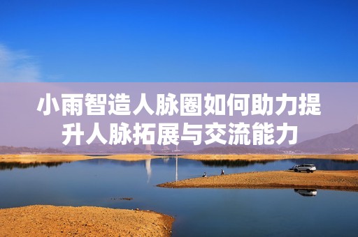 小雨智造人脉圈如何助力提升人脉拓展与交流能力