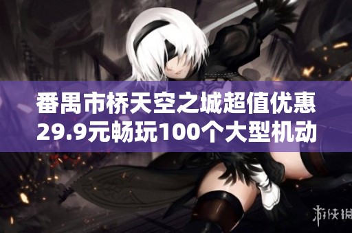 番禺市桥天空之城超值优惠29.9元畅玩100个大型机动游戏