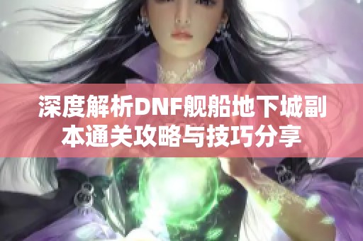 深度解析DNF舰船地下城副本通关攻略与技巧分享