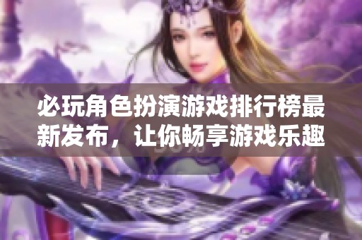 必玩角色扮演游戏排行榜最新发布，让你畅享游戏乐趣