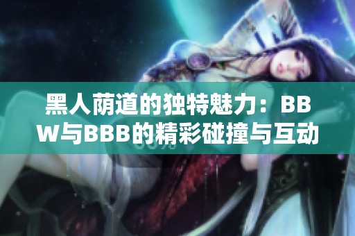 黑人荫道的独特魅力：BBW与BBB的精彩碰撞与互动