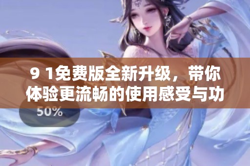 9 1免费版全新升级，带你体验更流畅的使用感受与功能