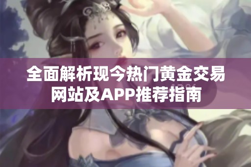 全面解析现今热门黄金交易网站及APP推荐指南