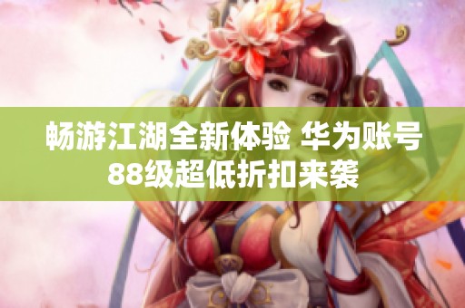 畅游江湖全新体验 华为账号88级超低折扣来袭