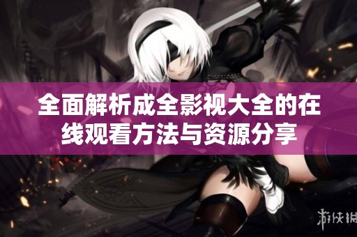 全面解析成全影视大全的在线观看方法与资源分享
