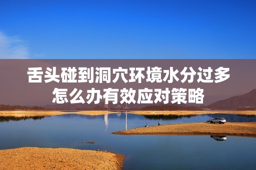 舌头碰到洞穴环境水分过多怎么办有效应对策略