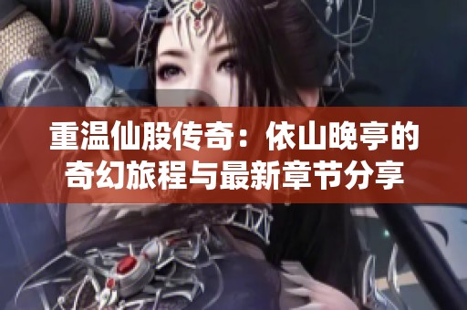 重温仙股传奇：依山晚亭的奇幻旅程与最新章节分享