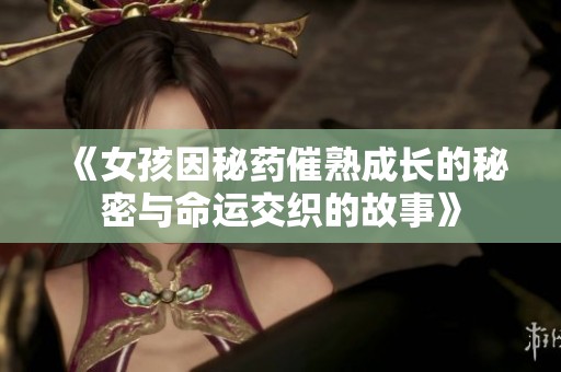《女孩因秘药催熟成长的秘密与命运交织的故事》