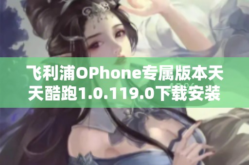 飞利浦OPhone专属版本天天酷跑1.0.119.0下载安装方法分享