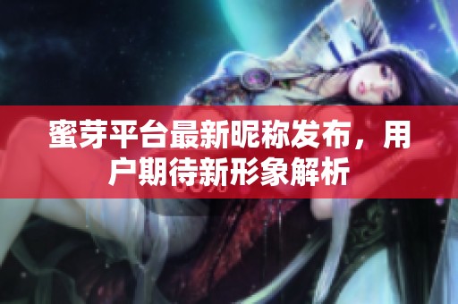 蜜芽平台最新昵称发布，用户期待新形象解析