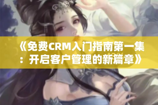 《免费CRM入门指南第一集：开启客户管理的新篇章》