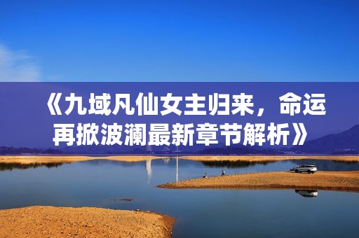 《九域凡仙女主归来，命运再掀波澜最新章节解析》