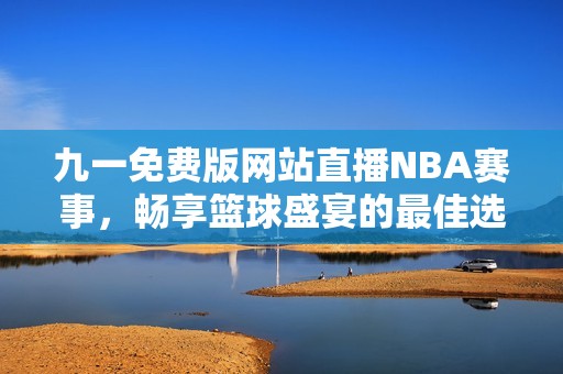 九一免费版网站直播NBA赛事，畅享篮球盛宴的最佳选择