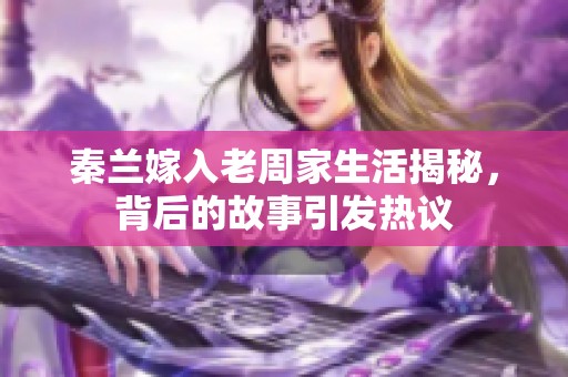 秦兰嫁入老周家生活揭秘，背后的故事引发热议