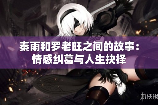 秦雨和罗老旺之间的故事：情感纠葛与人生抉择