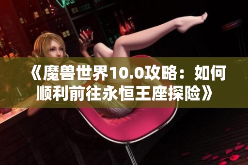 《魔兽世界10.0攻略：如何顺利前往永恒王座探险》