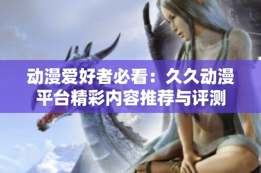 动漫爱好者必看：久久动漫平台精彩内容推荐与评测