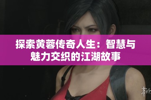 探索黄蓉传奇人生：智慧与魅力交织的江湖故事
