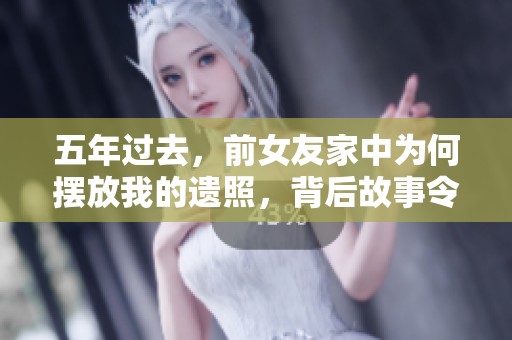 五年过去，前女友家中为何摆放我的遗照，背后故事令人唏嘘