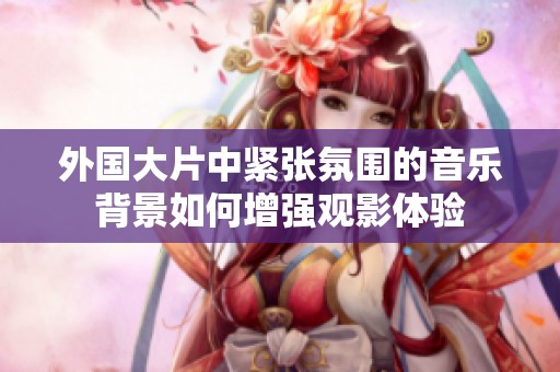 外国大片中紧张氛围的音乐背景如何增强观影体验