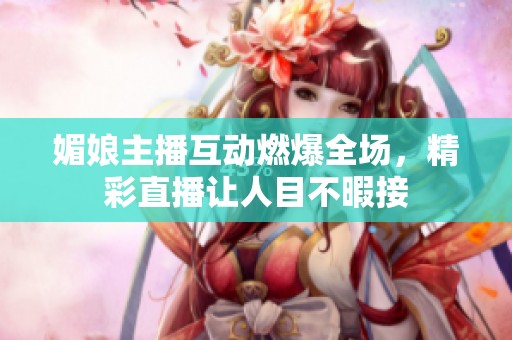 媚娘主播互动燃爆全场，精彩直播让人目不暇接