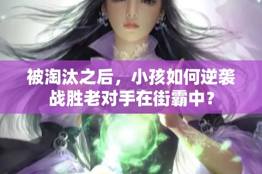 被淘汰之后，小孩如何逆袭战胜老对手在街霸中？