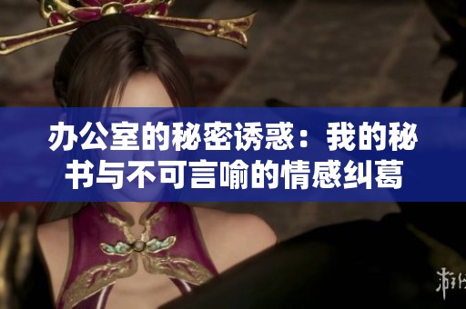 办公室的秘密诱惑：我的秘书与不可言喻的情感纠葛