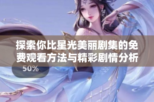 探索你比星光美丽剧集的免费观看方法与精彩剧情分析